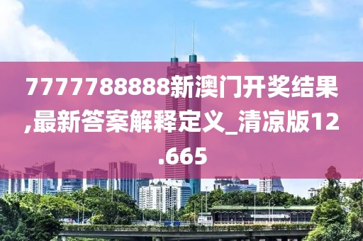 7777788888新澳门开奖结果,最新答案解释定义_清凉版12.665