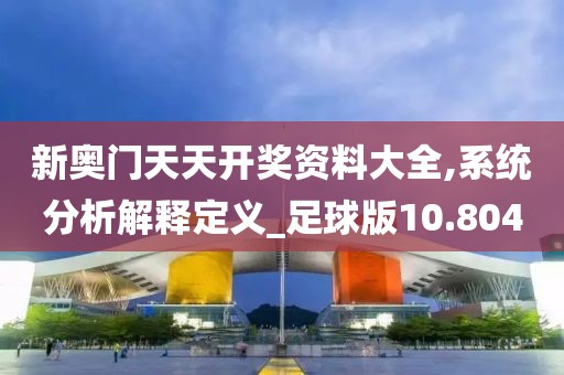 新奥门天天开奖资料大全,系统分析解释定义_足球版10.804