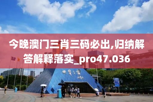 今晚澳门三肖三码必出,归纳解答解释落实_pro47.036