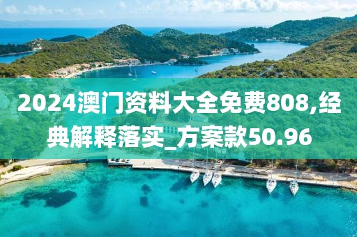 2024澳门资料大全免费808,经典解释落实_方案款50.96