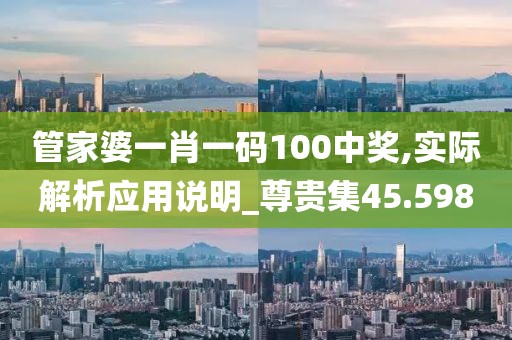 管家婆一肖一码100中奖,实际解析应用说明_尊贵集45.598