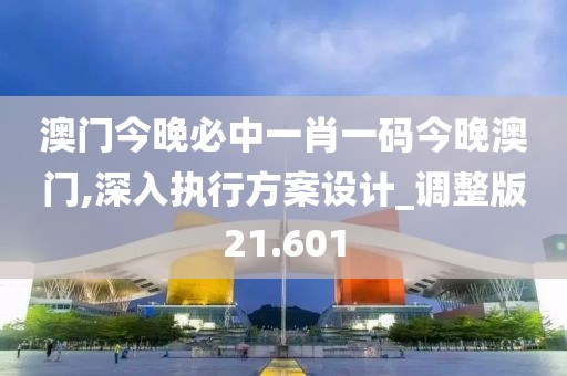 澳门今晚必中一肖一码今晚澳门,深入执行方案设计_调整版21.601