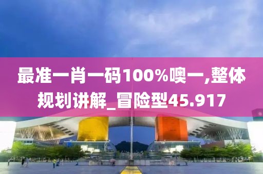 最准一肖一码100%噢一,整体规划讲解_冒险型45.917