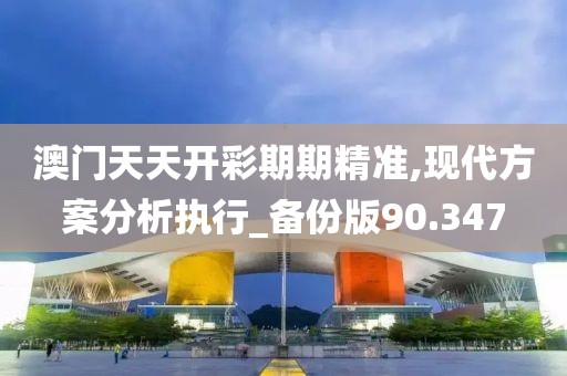 澳门天天开彩期期精准,现代方案分析执行_备份版90.347
