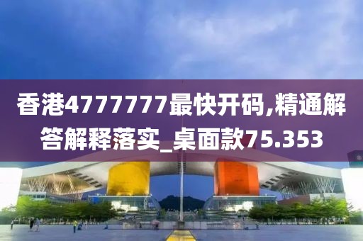 香港4777777最快开码,精通解答解释落实_桌面款75.353
