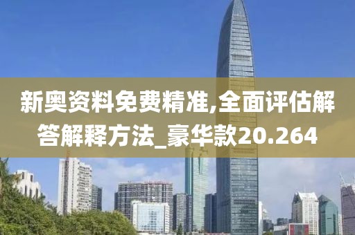 新奥资料免费精准,全面评估解答解释方法_豪华款20.264