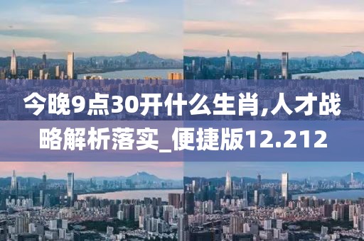 今晚9点30开什么生肖,人才战略解析落实_便捷版12.212