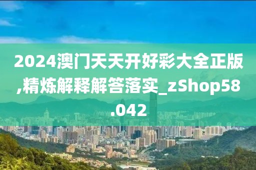 2024澳门天天开好彩大全正版,精炼解释解答落实_zShop58.042