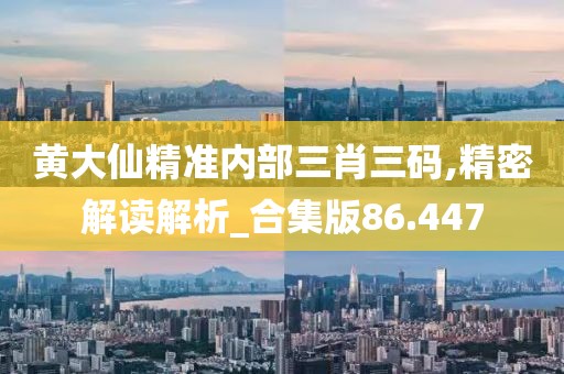 黄大仙精准内部三肖三码,精密解读解析_合集版86.447