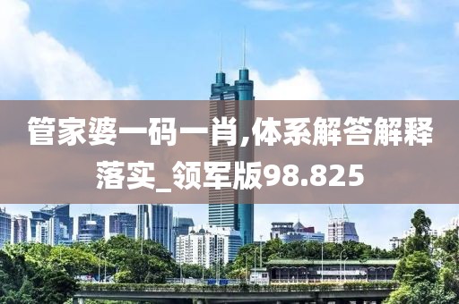 管家婆一码一肖,体系解答解释落实_领军版98.825