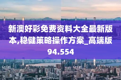 新澳好彩免费资料大全最新版本,稳健策略操作方案_高端版94.554