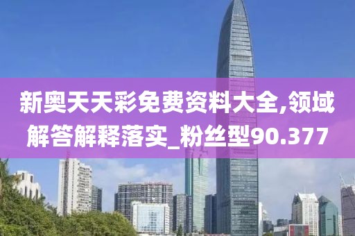 新奥天天彩免费资料大全,领域解答解释落实_粉丝型90.377