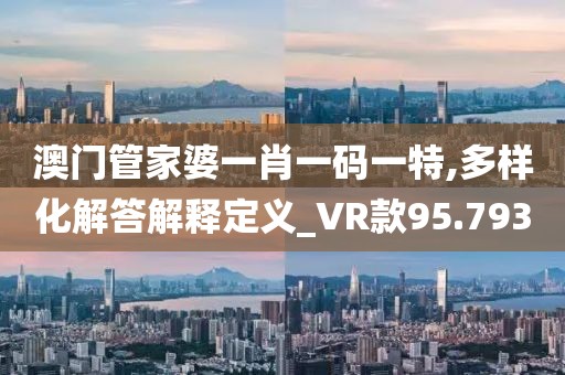 澳门管家婆一肖一码一特,多样化解答解释定义_VR款95.793