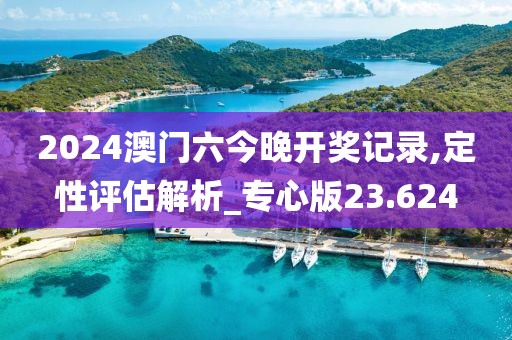 2024澳门六今晚开奖记录,定性评估解析_专心版23.624