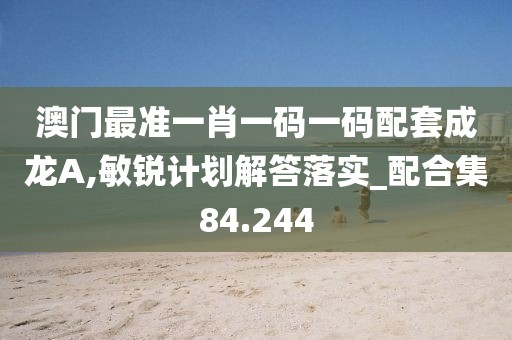 澳门最准一肖一码一码配套成龙A,敏锐计划解答落实_配合集84.244