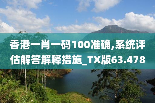 香港一肖一码100准确,系统评估解答解释措施_TX版63.478