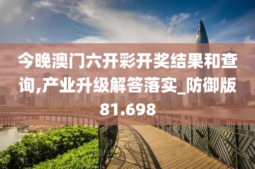 今晚澳门六开彩开奖结果和查询,产业升级解答落实_防御版81.698