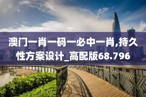澳门一肖一码一必中一肖,持久性方案设计_高配版68.796