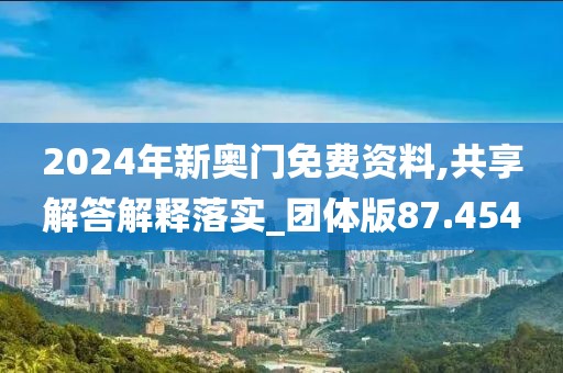 2024年新奥门免费资料,共享解答解释落实_团体版87.454