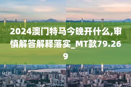 2024澳门特马今晚开什么,审慎解答解释落实_MT款79.269