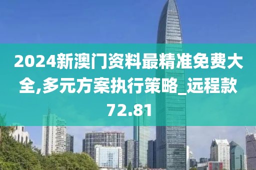 2024新澳门资料最精准免费大全,多元方案执行策略_远程款72.81
