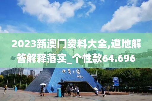 2023新澳门资料大全,道地解答解释落实_个性款64.696