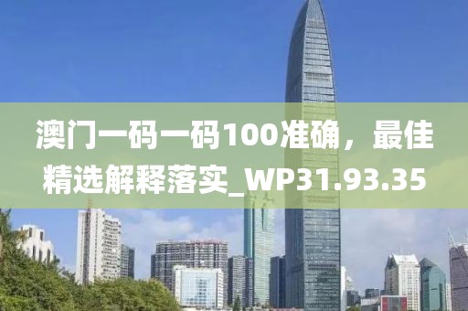 澳门一码一码100准确，最佳精选解释落实_WP31.93.35