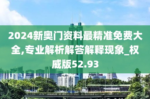 2024新奥门资料最精准免费大全,专业解析解答解释现象_权威版52.93
