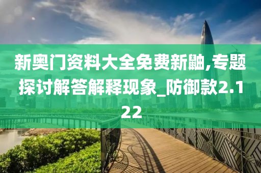 新奥门资料大全免费新鼬,专题探讨解答解释现象_防御款2.122