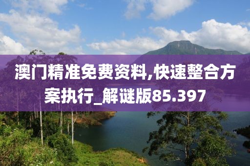 澳门精准免费资料,快速整合方案执行_解谜版85.397