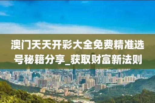 澳门天天开彩大全免费精准选号秘籍分享_获取财富新法则