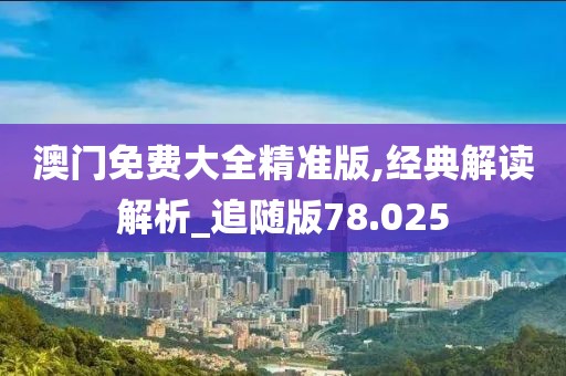 澳门免费大全精准版,经典解读解析_追随版78.025