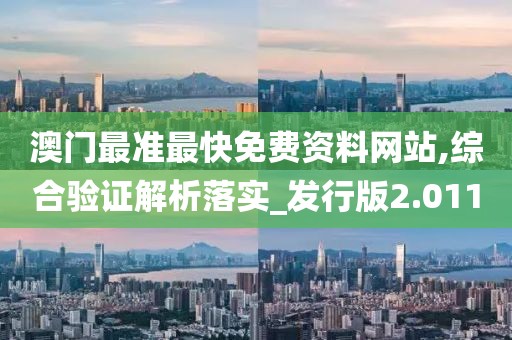 澳门最准最快免费资料网站,综合验证解析落实_发行版2.011