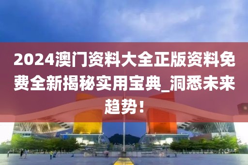 2024澳门资料大全正版资料免费全新揭秘实用宝典_洞悉未来趋势！