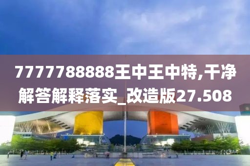 7777788888王中王中特,干净解答解释落实_改造版27.508