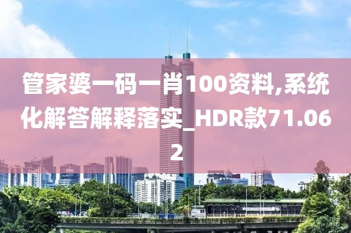 管家婆一码一肖100资料,系统化解答解释落实_HDR款71.062