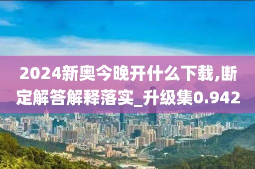 2024新奥今晚开什么下载,断定解答解释落实_升级集0.942