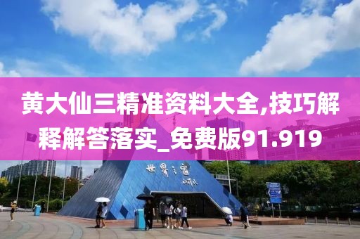 黄大仙三精准资料大全,技巧解释解答落实_免费版91.919