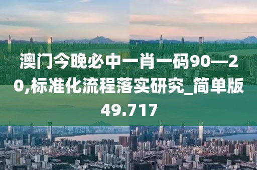 澳门今晚必中一肖一码90—20,标准化流程落实研究_简单版49.717