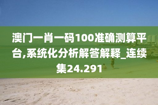 澳门一肖一码100准确测算平台,系统化分析解答解释_连续集24.291