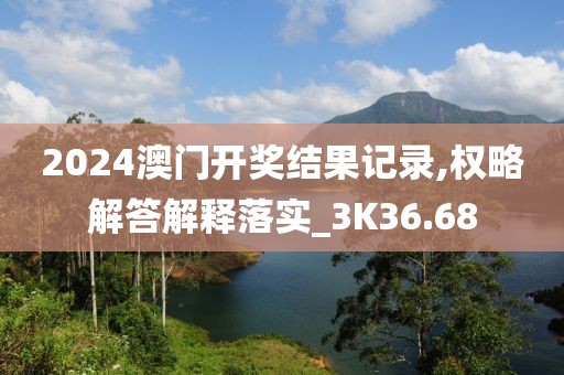 2024澳门开奖结果记录,权略解答解释落实_3K36.68