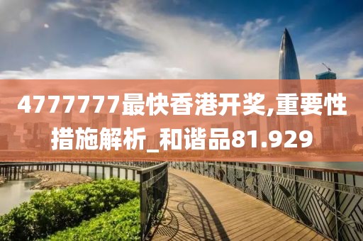4777777最快香港开奖,重要性措施解析_和谐品81.929