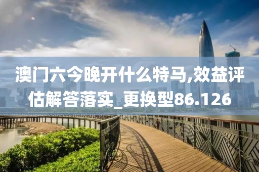 澳门六今晚开什么特马,效益评估解答落实_更换型86.126