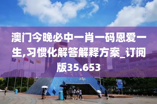 澳门今晚必中一肖一码恩爱一生,习惯化解答解释方案_订阅版35.653