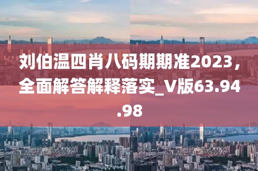 刘伯温四肖八码期期准2023，全面解答解释落实_V版63.94.98