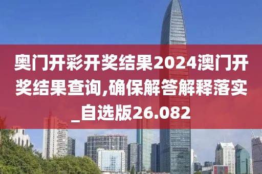 奥门开彩开奖结果2024澳门开奖结果查询,确保解答解释落实_自选版26.082