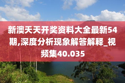 新澳天天开奖资料大全最新54期,深度分析现象解答解释_视频集40.035