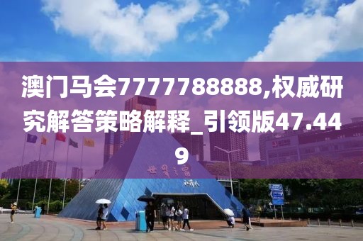 澳门马会7777788888,权威研究解答策略解释_引领版47.449