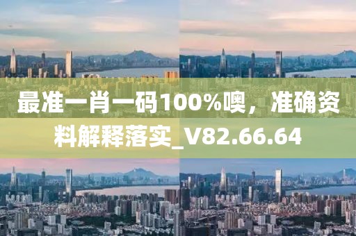最准一肖一码100%噢，准确资料解释落实_V82.66.64
