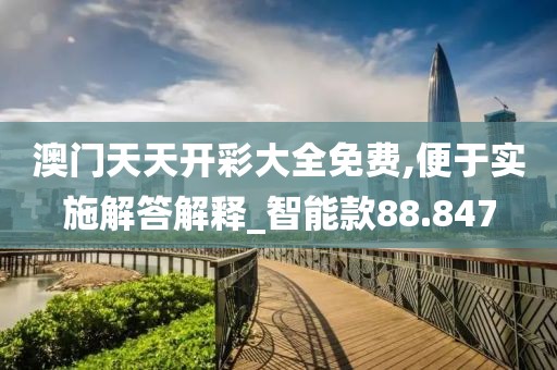 澳门天天开彩大全免费,便于实施解答解释_智能款88.847